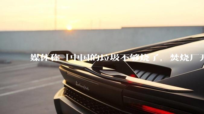 媒体称「中国的垃圾不够烧了，焚烧厂开始抢垃圾」，是真的吗？焚烧垃圾能带来哪些好处？背后有怎样的利益？