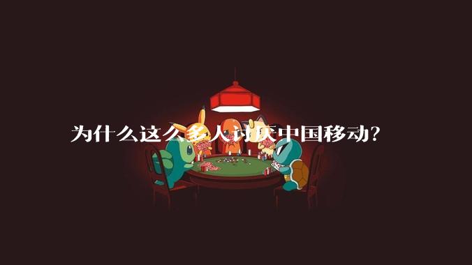 为什么这么多人讨厌中国移动？